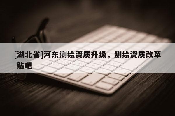 [湖北省]河東測繪資質(zhì)升級，測繪資質(zhì)改革 貼吧