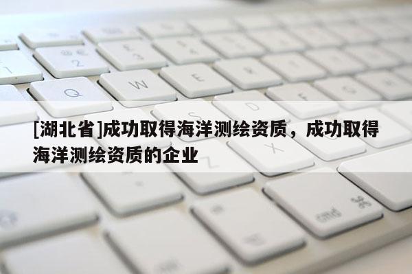 [湖北省]成功取得海洋測繪資質(zhì)，成功取得海洋測繪資質(zhì)的企業(yè)