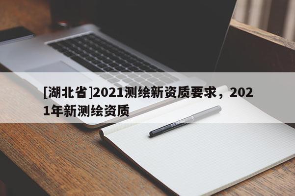 [湖北省]2021測(cè)繪新資質(zhì)要求，2021年新測(cè)繪資質(zhì)