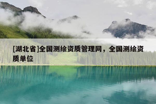 [湖北省]全國(guó)測(cè)繪資質(zhì)管理網(wǎng)，全國(guó)測(cè)繪資質(zhì)單位