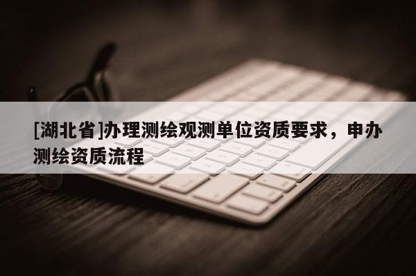 [湖北省]辦理測繪觀測單位資質(zhì)要求，申辦測繪資質(zhì)流程