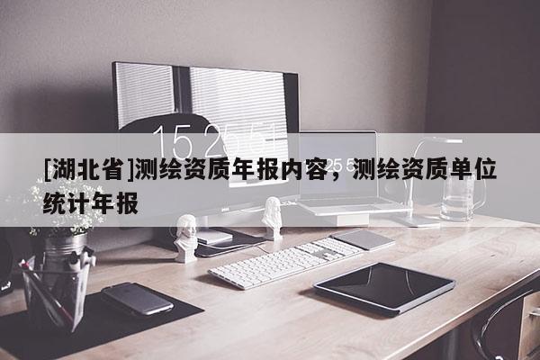 [湖北省]測繪資質年報內容，測繪資質單位統(tǒng)計年報
