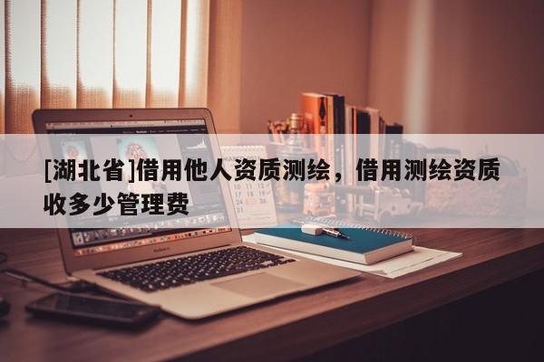[湖北省]借用他人資質(zhì)測(cè)繪，借用測(cè)繪資質(zhì)收多少管理費(fèi)