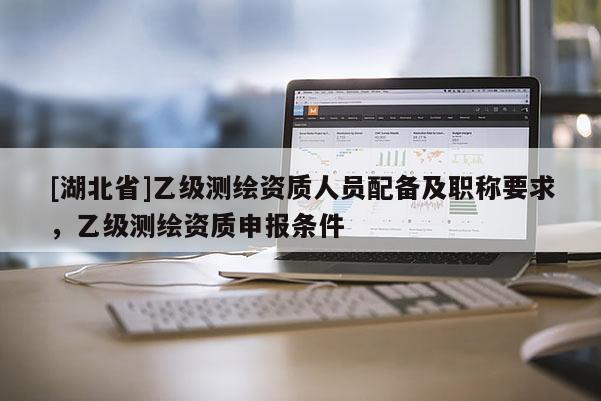 [湖北省]乙級測繪資質(zhì)人員配備及職稱要求，乙級測繪資質(zhì)申報條件