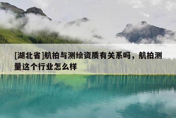 [湖北省]航拍與測(cè)繪資質(zhì)有關(guān)系嗎，航拍測(cè)量這個(gè)行業(yè)怎么樣