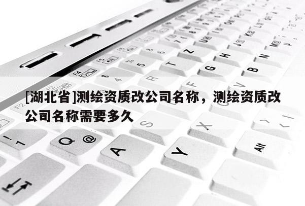 [湖北省]測繪資質(zhì)改公司名稱，測繪資質(zhì)改公司名稱需要多久