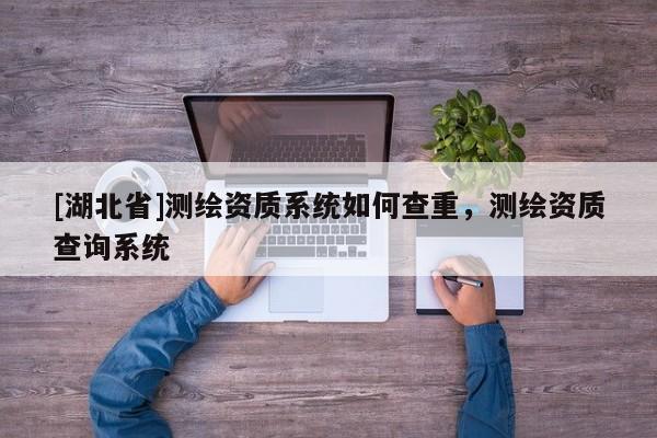 [湖北省]測(cè)繪資質(zhì)系統(tǒng)如何查重，測(cè)繪資質(zhì)查詢(xún)系統(tǒng)