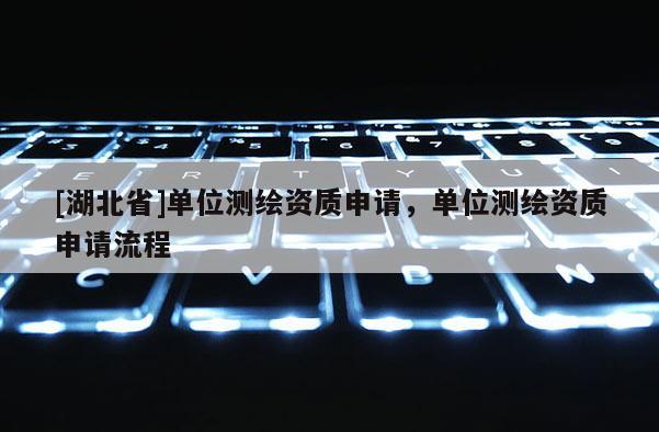[湖北省]單位測(cè)繪資質(zhì)申請(qǐng)，單位測(cè)繪資質(zhì)申請(qǐng)流程