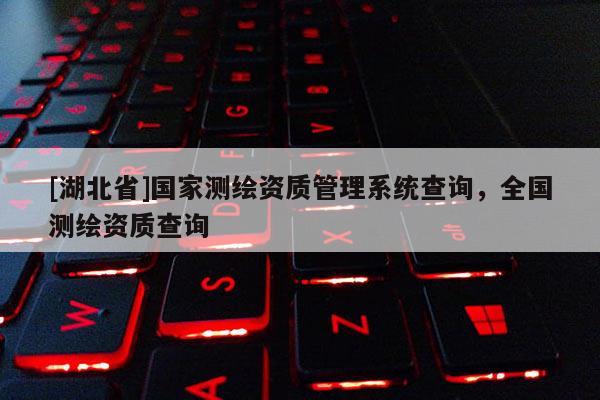 [湖北省]國家測繪資質管理系統(tǒng)查詢，全國測繪資質查詢