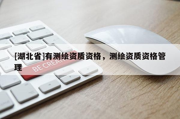 [湖北省]有測繪資質資格，測繪資質資格管理