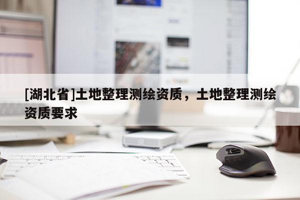 [湖北省]土地整理測繪資質，土地整理測繪資質要求