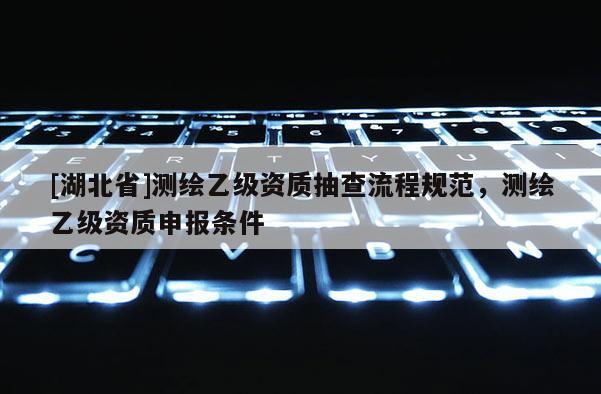 [湖北省]測繪乙級資質(zhì)抽查流程規(guī)范，測繪乙級資質(zhì)申報條件