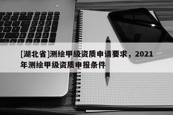 [湖北省]測(cè)繪甲級(jí)資質(zhì)申請(qǐng)要求，2021年測(cè)繪甲級(jí)資質(zhì)申報(bào)條件