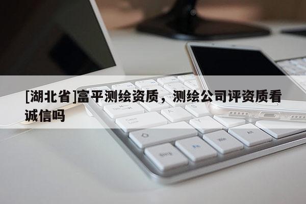 [湖北省]富平測(cè)繪資質(zhì)，測(cè)繪公司評(píng)資質(zhì)看誠信嗎