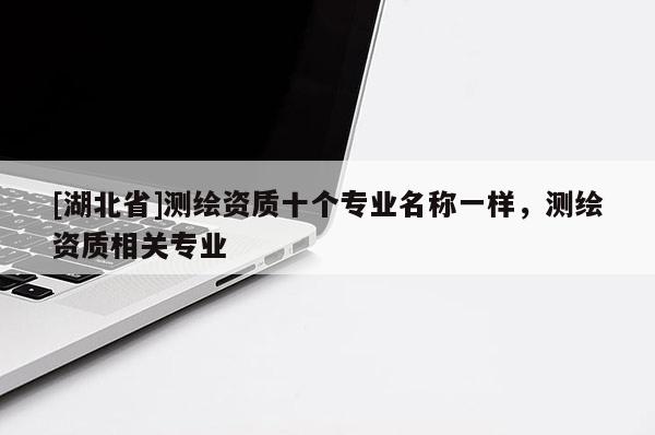 [湖北省]測(cè)繪資質(zhì)十個(gè)專(zhuān)業(yè)名稱(chēng)一樣，測(cè)繪資質(zhì)相關(guān)專(zhuān)業(yè)