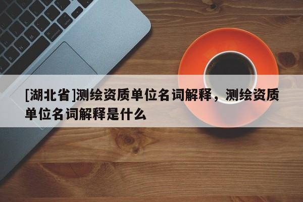 [湖北省]測(cè)繪資質(zhì)單位名詞解釋，測(cè)繪資質(zhì)單位名詞解釋是什么