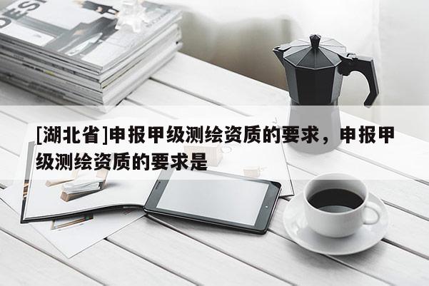 [湖北省]申報(bào)甲級(jí)測(cè)繪資質(zhì)的要求，申報(bào)甲級(jí)測(cè)繪資質(zhì)的要求是