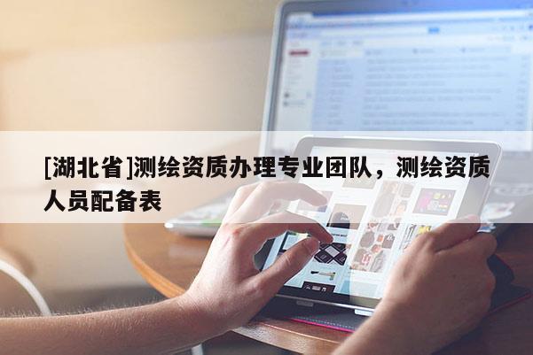 [湖北省]測(cè)繪資質(zhì)辦理專業(yè)團(tuán)隊(duì)，測(cè)繪資質(zhì)人員配備表