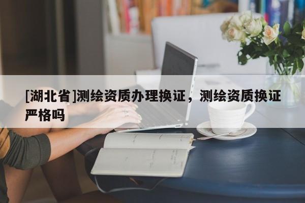 [湖北省]測(cè)繪資質(zhì)辦理?yè)Q證，測(cè)繪資質(zhì)換證嚴(yán)格嗎