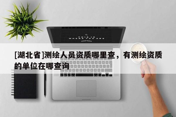 [湖北省]測(cè)繪人員資質(zhì)哪里查，有測(cè)繪資質(zhì)的單位在哪查詢