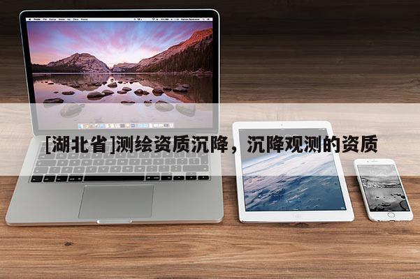 [湖北省]測繪資質(zhì)沉降，沉降觀測的資質(zhì)