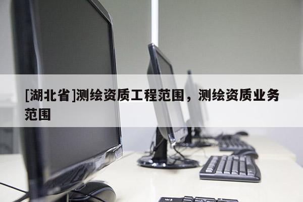 [湖北省]測(cè)繪資質(zhì)工程范圍，測(cè)繪資質(zhì)業(yè)務(wù)范圍
