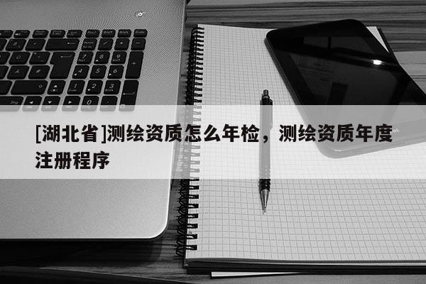 [湖北省]測繪資質(zhì)怎么年檢，測繪資質(zhì)年度注冊程序