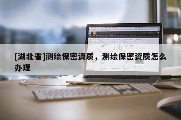 [湖北省]測繪保密資質(zhì)，測繪保密資質(zhì)怎么辦理