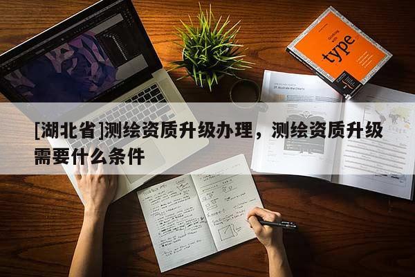 [湖北省]測繪資質(zhì)升級辦理，測繪資質(zhì)升級需要什么條件