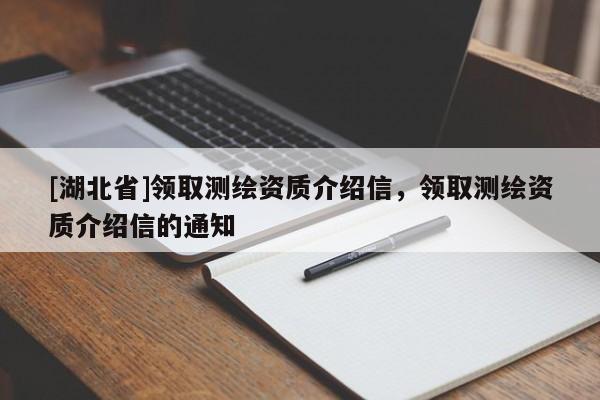 [湖北省]領取測繪資質介紹信，領取測繪資質介紹信的通知