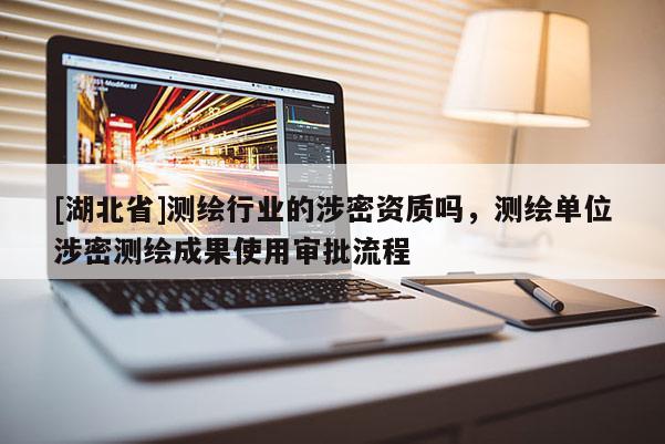 [湖北省]測繪行業(yè)的涉密資質嗎，測繪單位涉密測繪成果使用審批流程