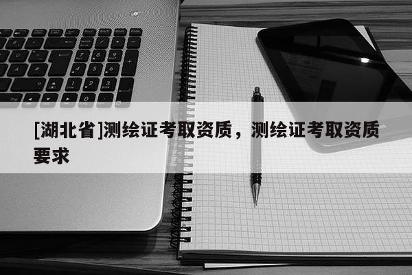 [湖北省]測繪證考取資質，測繪證考取資質要求