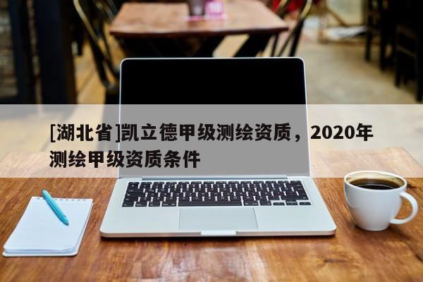 [湖北省]凱立德甲級(jí)測(cè)繪資質(zhì)，2020年測(cè)繪甲級(jí)資質(zhì)條件
