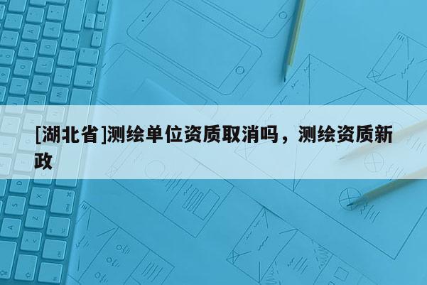 [湖北省]測繪單位資質取消嗎，測繪資質新政