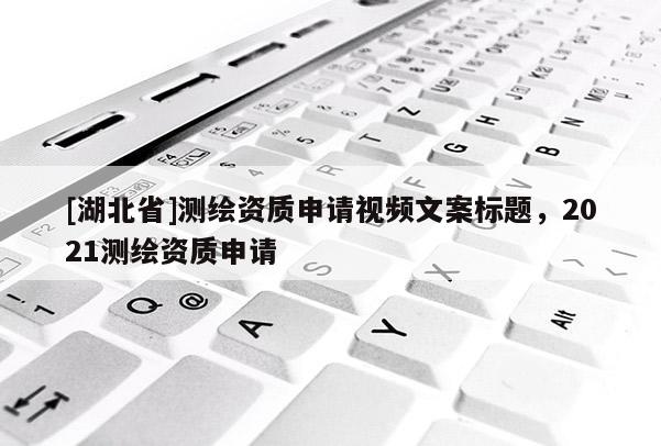 [湖北省]測(cè)繪資質(zhì)申請(qǐng)視頻文案標(biāo)題，2021測(cè)繪資質(zhì)申請(qǐng)