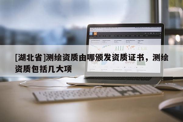 [湖北省]測(cè)繪資質(zhì)由哪頒發(fā)資質(zhì)證書，測(cè)繪資質(zhì)包括幾大項(xiàng)