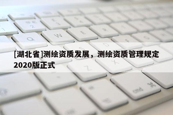 [湖北省]測(cè)繪資質(zhì)發(fā)展，測(cè)繪資質(zhì)管理規(guī)定2020版正式