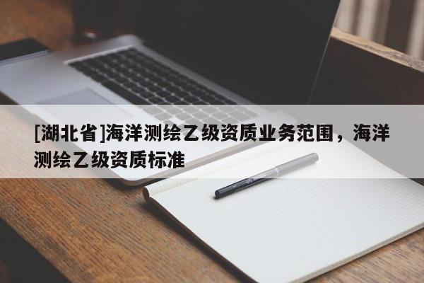 [湖北省]海洋測(cè)繪乙級(jí)資質(zhì)業(yè)務(wù)范圍，海洋測(cè)繪乙級(jí)資質(zhì)標(biāo)準(zhǔn)