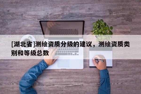 [湖北省]測繪資質(zhì)分級的建議，測繪資質(zhì)類別和等級總數(shù)