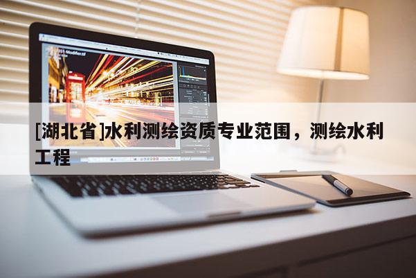 [湖北省]水利測繪資質專業(yè)范圍，測繪水利工程