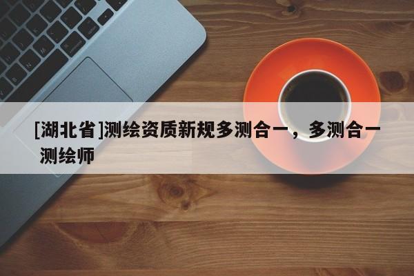 [湖北省]測繪資質(zhì)新規(guī)多測合一，多測合一 測繪師