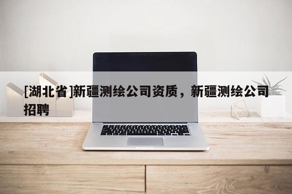 [湖北省]新疆測(cè)繪公司資質(zhì)，新疆測(cè)繪公司招聘