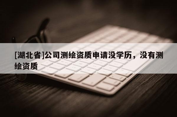 [湖北省]公司測(cè)繪資質(zhì)申請(qǐng)沒(méi)學(xué)歷，沒(méi)有測(cè)繪資質(zhì)