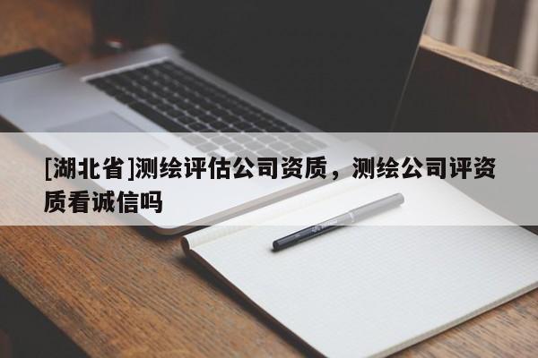 [湖北省]測(cè)繪評(píng)估公司資質(zhì)，測(cè)繪公司評(píng)資質(zhì)看誠(chéng)信嗎