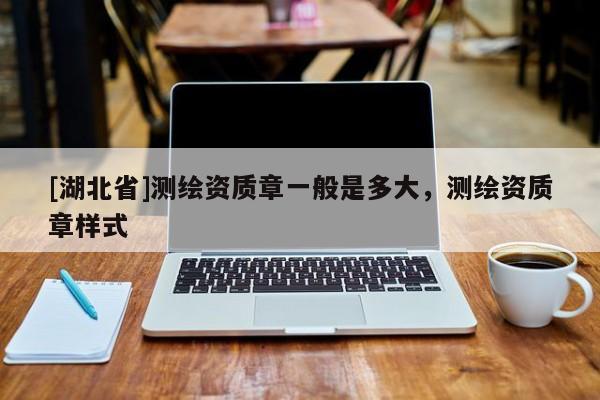 [湖北省]測繪資質(zhì)章一般是多大，測繪資質(zhì)章樣式