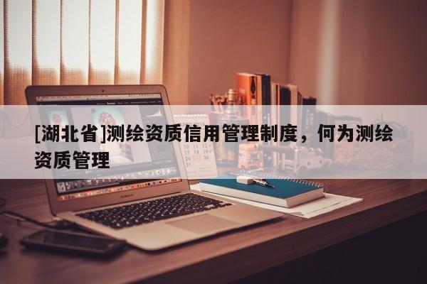 [湖北省]測(cè)繪資質(zhì)信用管理制度，何為測(cè)繪資質(zhì)管理