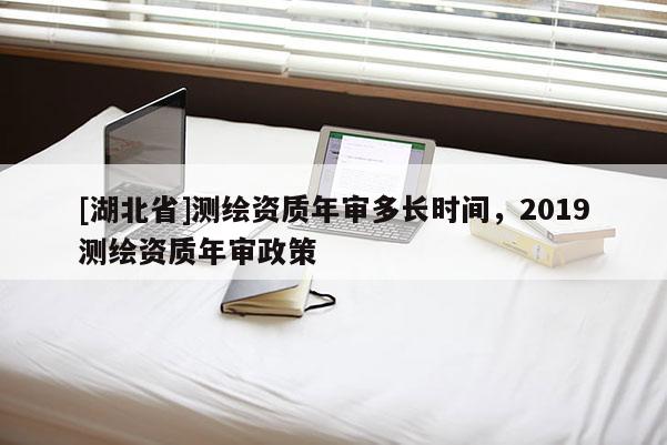 [湖北省]測繪資質(zhì)年審多長時間，2019測繪資質(zhì)年審政策