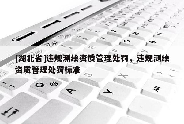 [湖北省]違規(guī)測繪資質(zhì)管理處罰，違規(guī)測繪資質(zhì)管理處罰標(biāo)準(zhǔn)