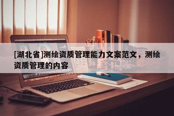 [湖北省]測(cè)繪資質(zhì)管理能力文案范文，測(cè)繪資質(zhì)管理的內(nèi)容