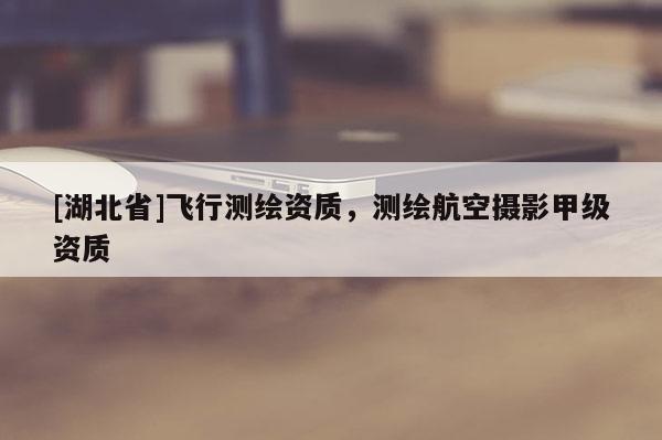 [湖北省]飛行測繪資質(zhì)，測繪航空攝影甲級資質(zhì)